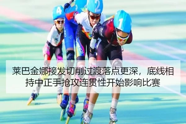 莱巴金娜接发切削过渡落点更深，底线相持中正手抢攻连贯性开始影响比赛